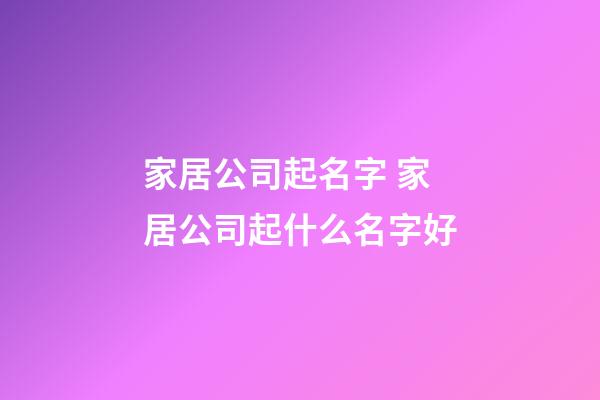 家居公司起名字 家居公司起什么名字好-第1张-公司起名-玄机派